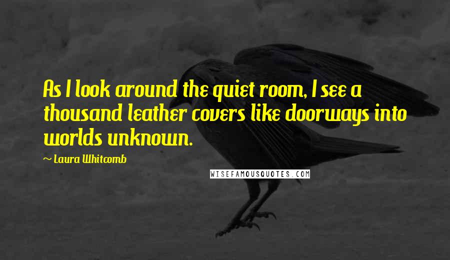 Laura Whitcomb Quotes: As I look around the quiet room, I see a thousand leather covers like doorways into worlds unknown.