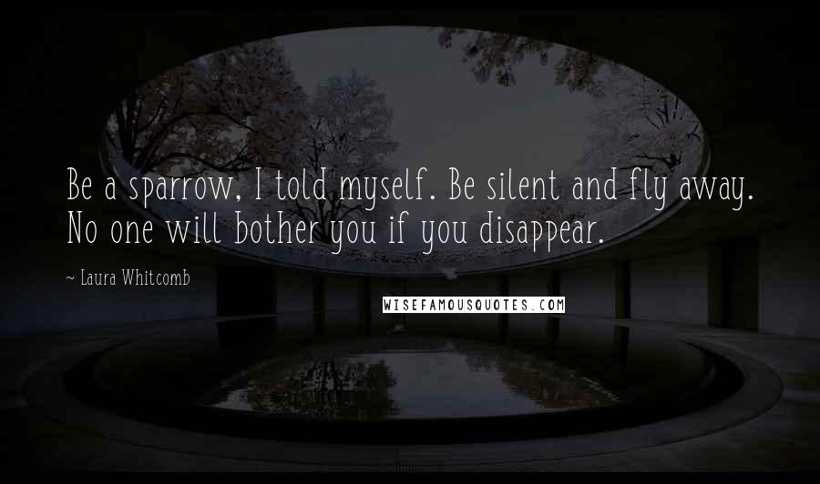 Laura Whitcomb Quotes: Be a sparrow, I told myself. Be silent and fly away. No one will bother you if you disappear.