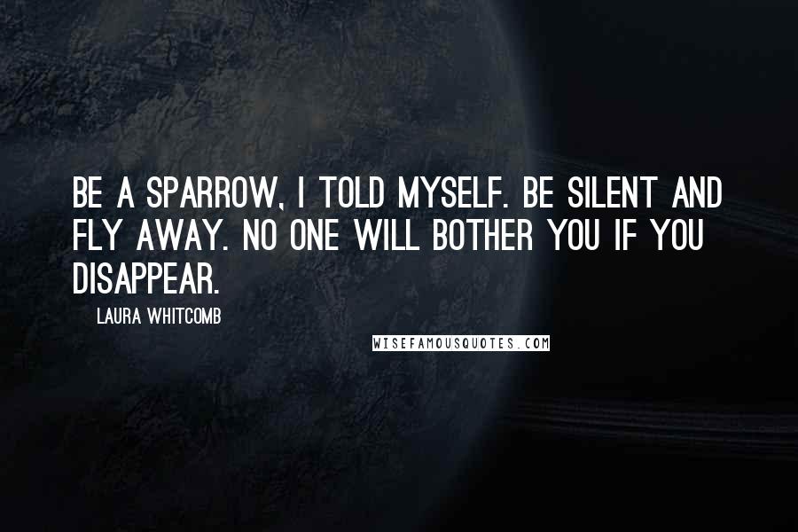 Laura Whitcomb Quotes: Be a sparrow, I told myself. Be silent and fly away. No one will bother you if you disappear.