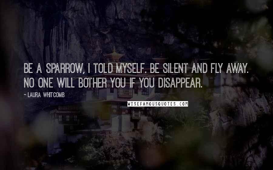 Laura Whitcomb Quotes: Be a sparrow, I told myself. Be silent and fly away. No one will bother you if you disappear.