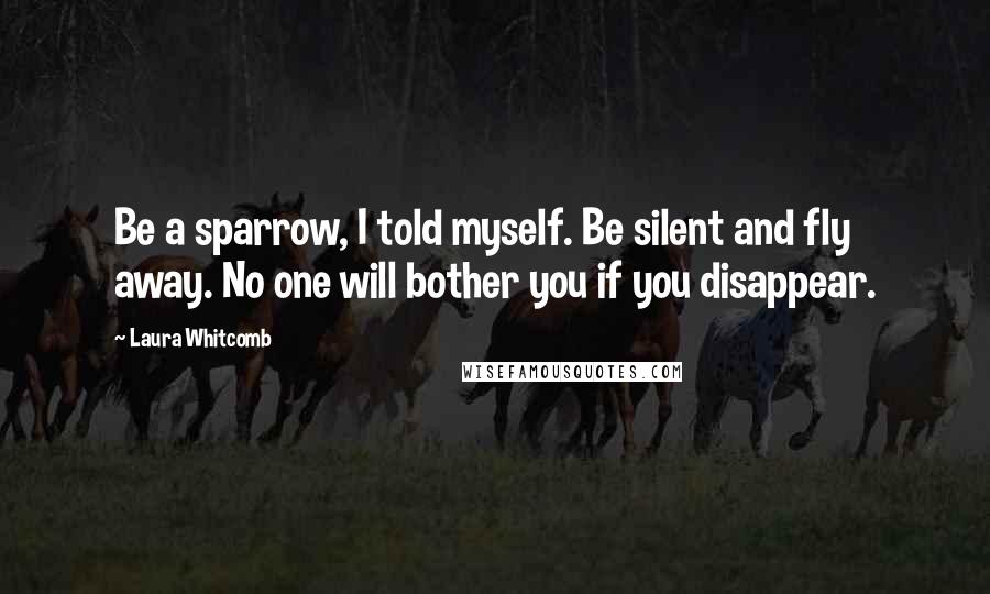 Laura Whitcomb Quotes: Be a sparrow, I told myself. Be silent and fly away. No one will bother you if you disappear.