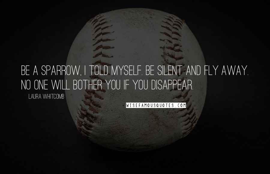 Laura Whitcomb Quotes: Be a sparrow, I told myself. Be silent and fly away. No one will bother you if you disappear.