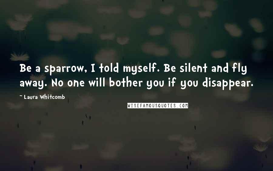 Laura Whitcomb Quotes: Be a sparrow, I told myself. Be silent and fly away. No one will bother you if you disappear.