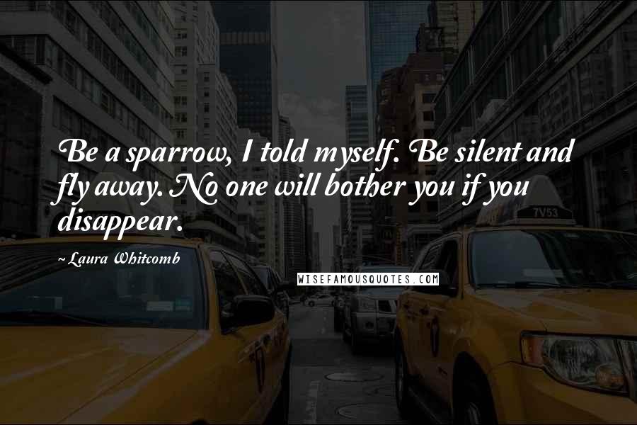 Laura Whitcomb Quotes: Be a sparrow, I told myself. Be silent and fly away. No one will bother you if you disappear.