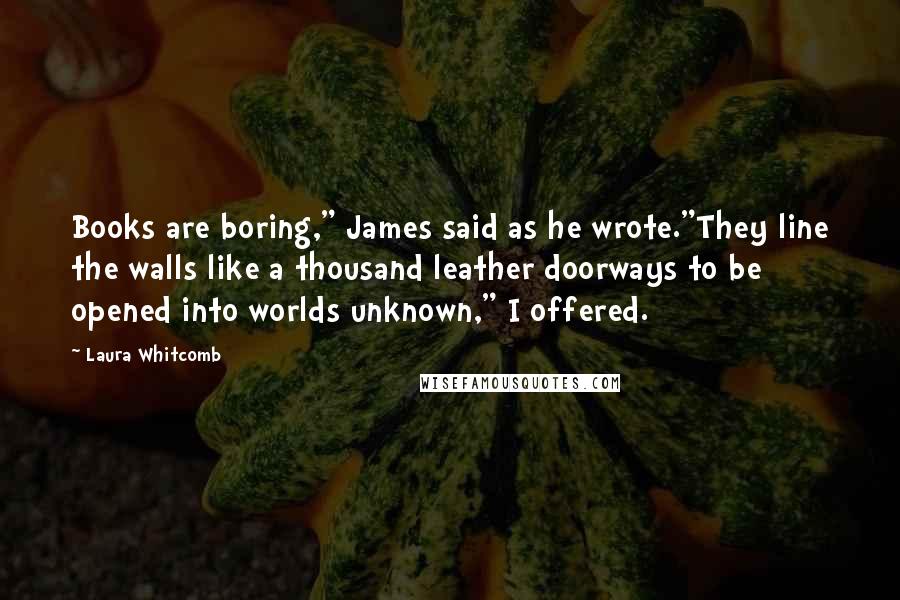 Laura Whitcomb Quotes: Books are boring," James said as he wrote."They line the walls like a thousand leather doorways to be opened into worlds unknown," I offered.