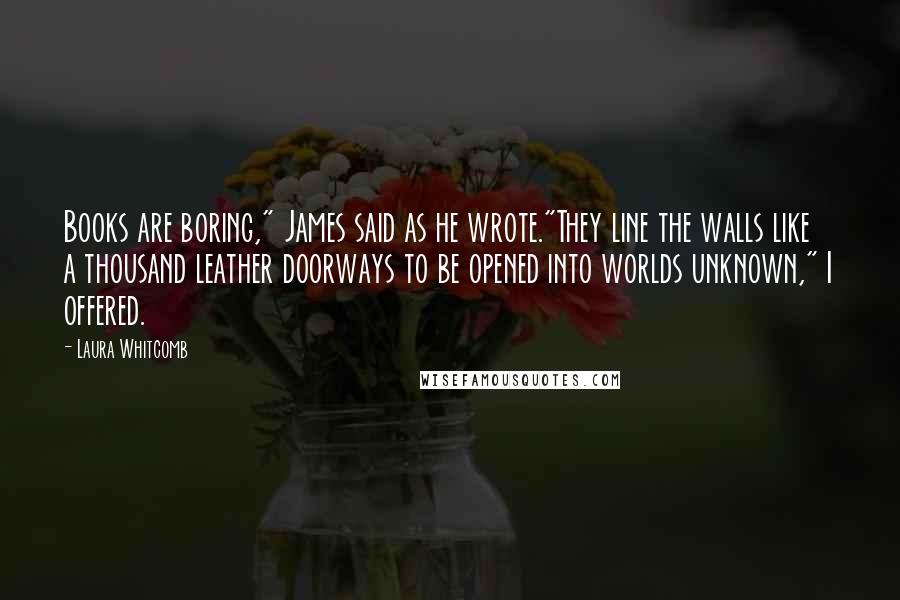 Laura Whitcomb Quotes: Books are boring," James said as he wrote."They line the walls like a thousand leather doorways to be opened into worlds unknown," I offered.