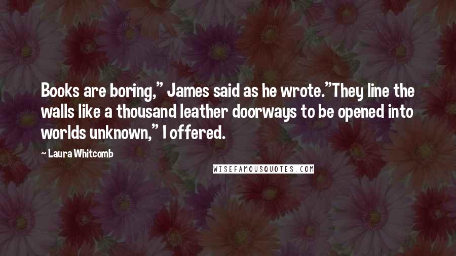 Laura Whitcomb Quotes: Books are boring," James said as he wrote."They line the walls like a thousand leather doorways to be opened into worlds unknown," I offered.