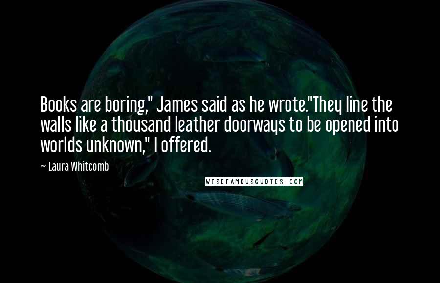 Laura Whitcomb Quotes: Books are boring," James said as he wrote."They line the walls like a thousand leather doorways to be opened into worlds unknown," I offered.