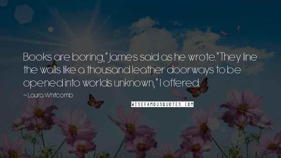 Laura Whitcomb Quotes: Books are boring," James said as he wrote."They line the walls like a thousand leather doorways to be opened into worlds unknown," I offered.