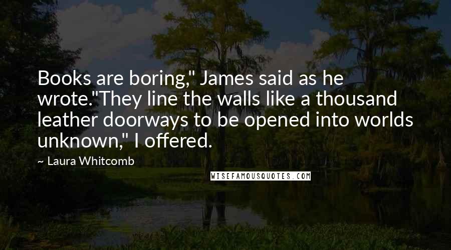 Laura Whitcomb Quotes: Books are boring," James said as he wrote."They line the walls like a thousand leather doorways to be opened into worlds unknown," I offered.