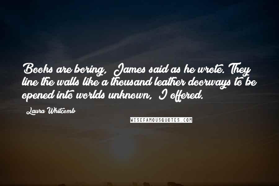 Laura Whitcomb Quotes: Books are boring," James said as he wrote."They line the walls like a thousand leather doorways to be opened into worlds unknown," I offered.