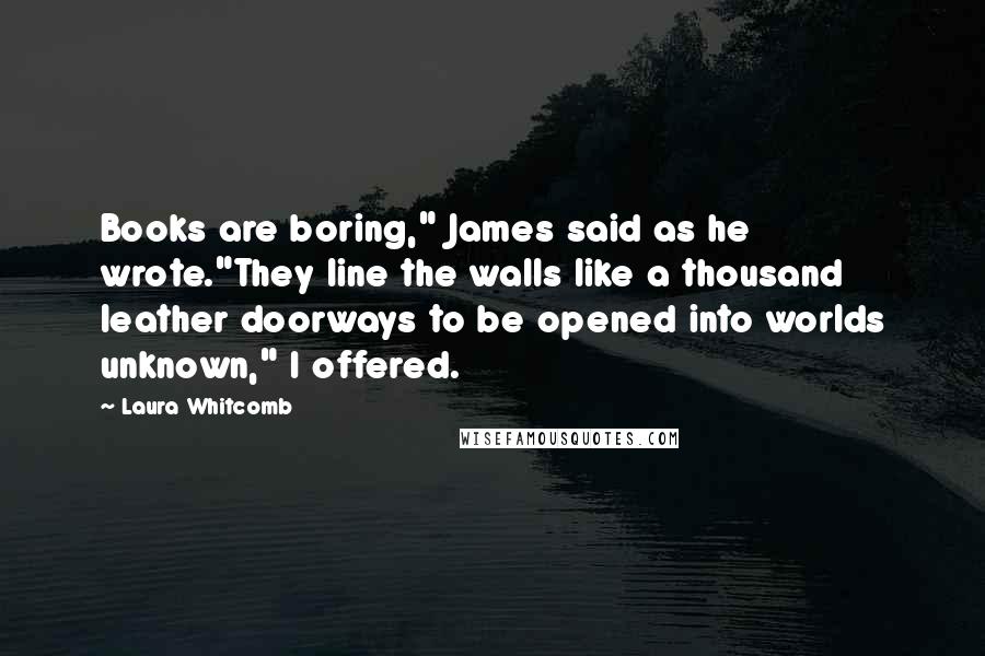 Laura Whitcomb Quotes: Books are boring," James said as he wrote."They line the walls like a thousand leather doorways to be opened into worlds unknown," I offered.