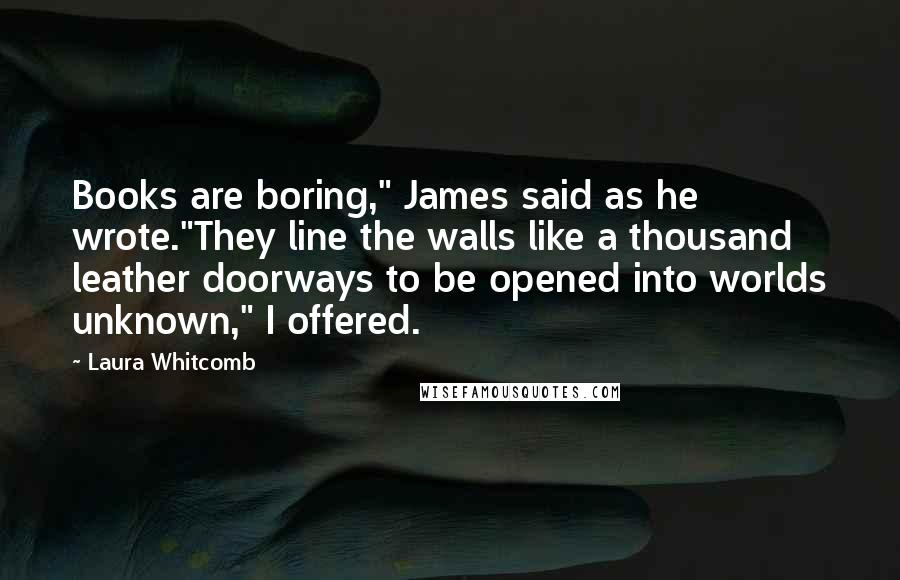 Laura Whitcomb Quotes: Books are boring," James said as he wrote."They line the walls like a thousand leather doorways to be opened into worlds unknown," I offered.