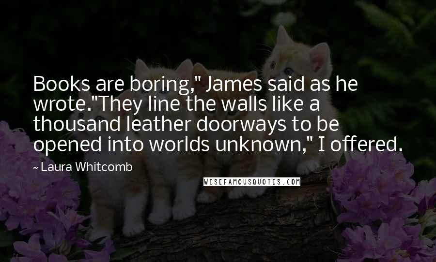 Laura Whitcomb Quotes: Books are boring," James said as he wrote."They line the walls like a thousand leather doorways to be opened into worlds unknown," I offered.