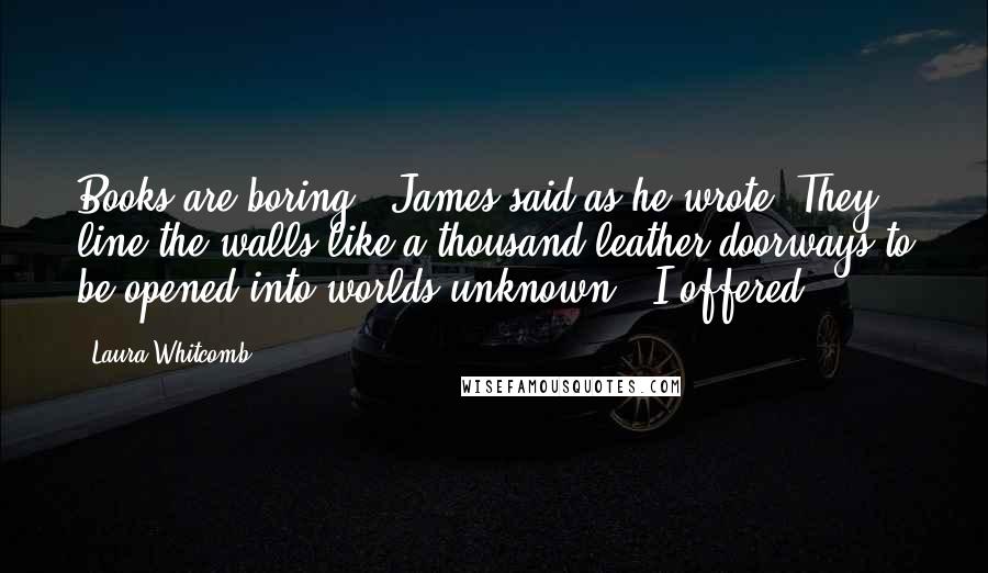 Laura Whitcomb Quotes: Books are boring," James said as he wrote."They line the walls like a thousand leather doorways to be opened into worlds unknown," I offered.