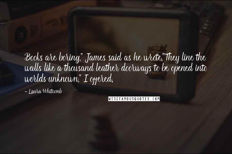 Laura Whitcomb Quotes: Books are boring," James said as he wrote."They line the walls like a thousand leather doorways to be opened into worlds unknown," I offered.