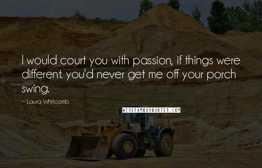 Laura Whitcomb Quotes: I would court you with passion, if things were different. you'd never get me off your porch swing.