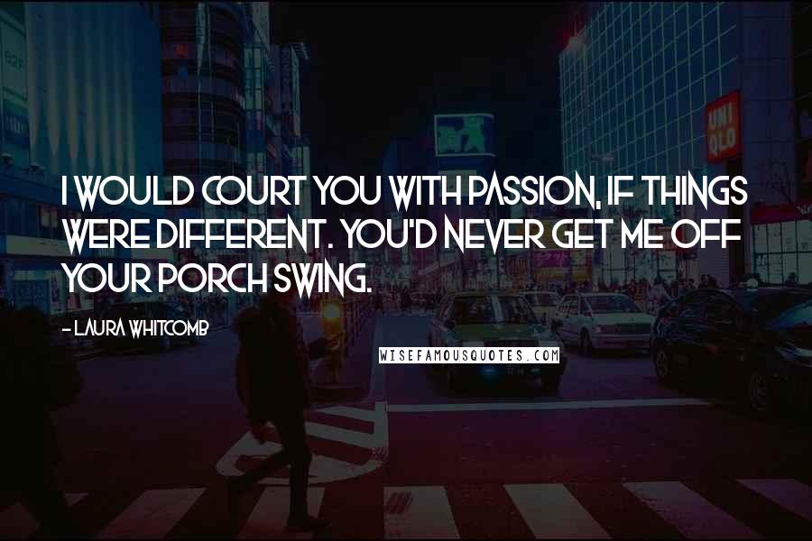 Laura Whitcomb Quotes: I would court you with passion, if things were different. you'd never get me off your porch swing.