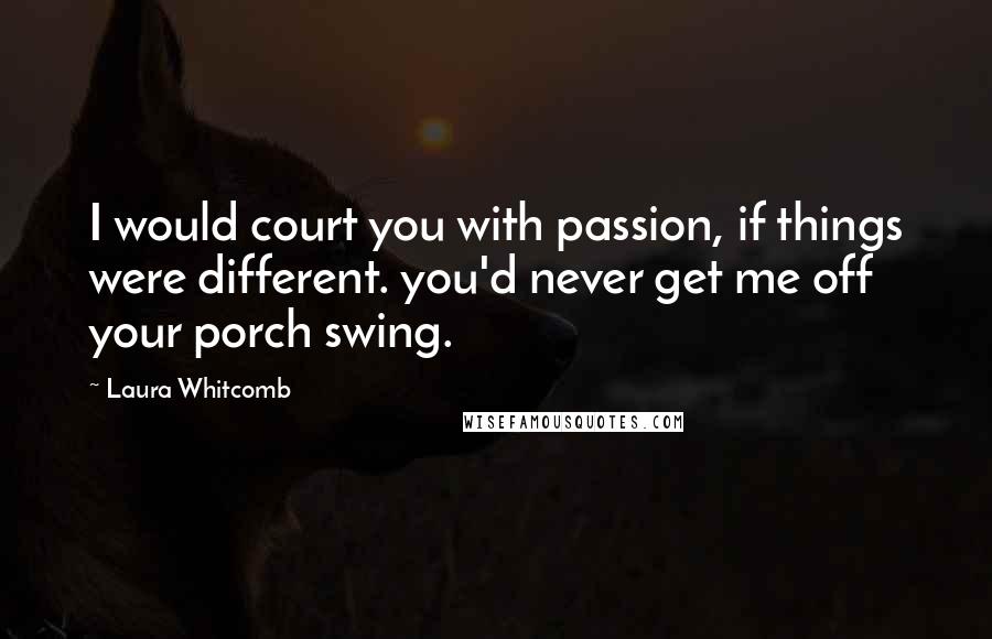 Laura Whitcomb Quotes: I would court you with passion, if things were different. you'd never get me off your porch swing.