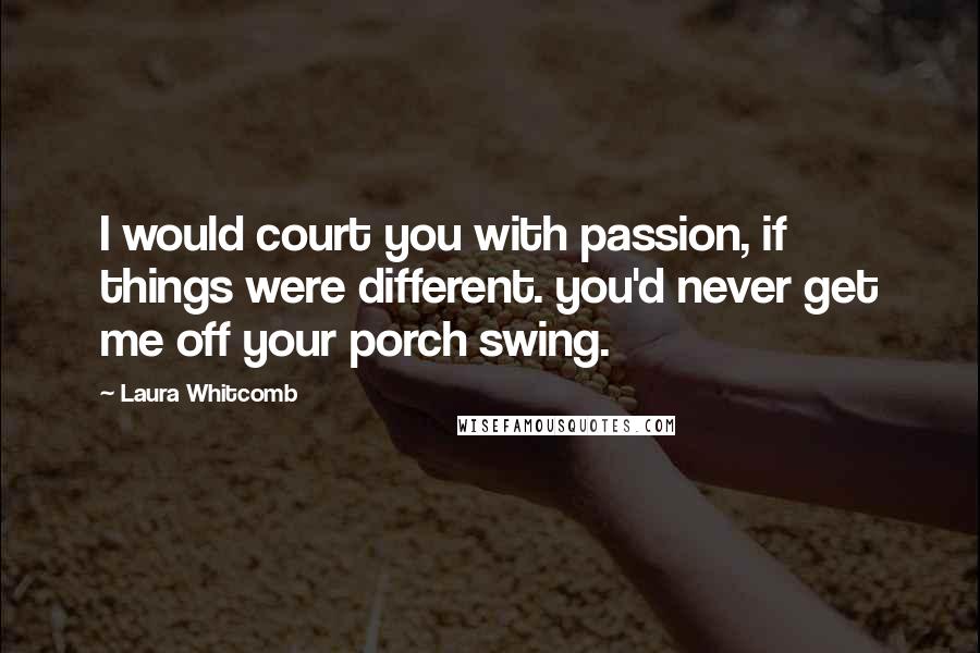 Laura Whitcomb Quotes: I would court you with passion, if things were different. you'd never get me off your porch swing.