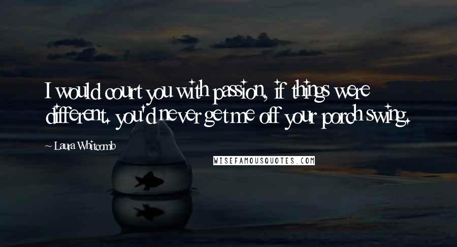 Laura Whitcomb Quotes: I would court you with passion, if things were different. you'd never get me off your porch swing.