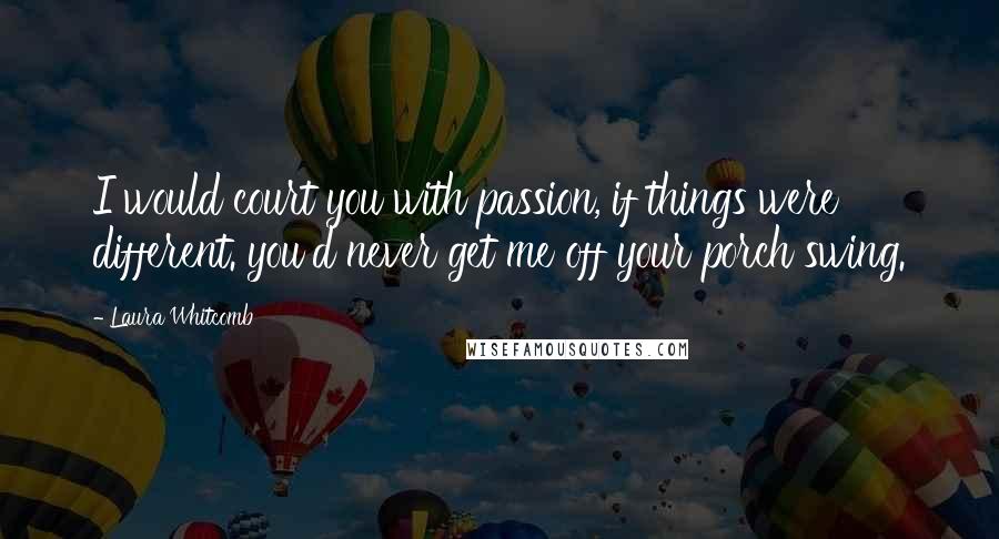 Laura Whitcomb Quotes: I would court you with passion, if things were different. you'd never get me off your porch swing.