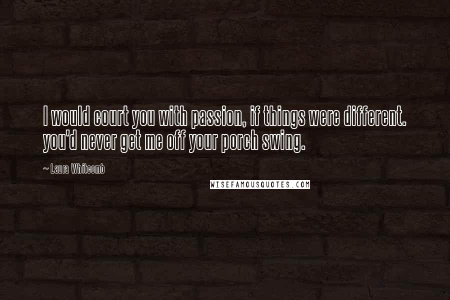 Laura Whitcomb Quotes: I would court you with passion, if things were different. you'd never get me off your porch swing.