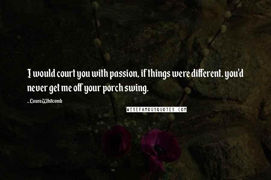 Laura Whitcomb Quotes: I would court you with passion, if things were different. you'd never get me off your porch swing.