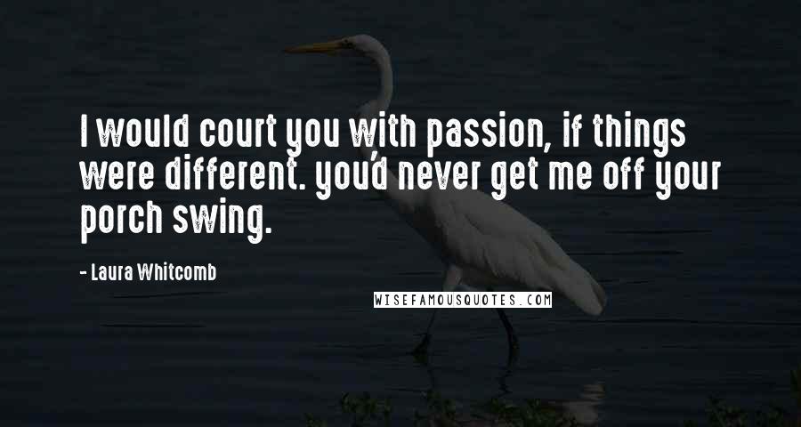 Laura Whitcomb Quotes: I would court you with passion, if things were different. you'd never get me off your porch swing.