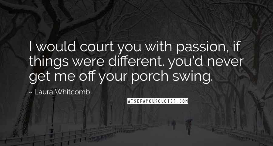 Laura Whitcomb Quotes: I would court you with passion, if things were different. you'd never get me off your porch swing.