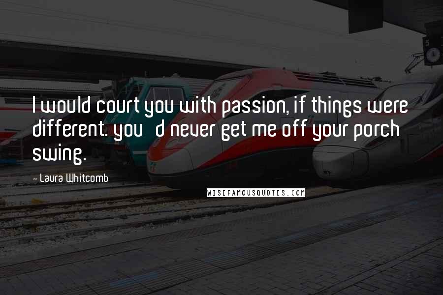 Laura Whitcomb Quotes: I would court you with passion, if things were different. you'd never get me off your porch swing.