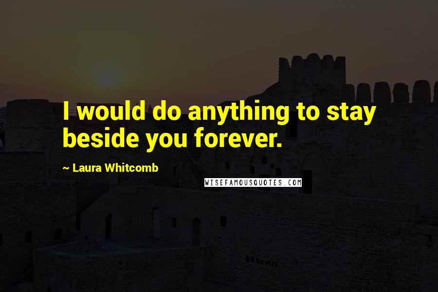 Laura Whitcomb Quotes: I would do anything to stay beside you forever.