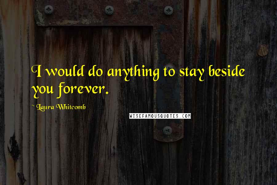 Laura Whitcomb Quotes: I would do anything to stay beside you forever.