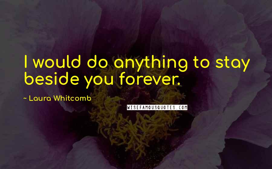 Laura Whitcomb Quotes: I would do anything to stay beside you forever.