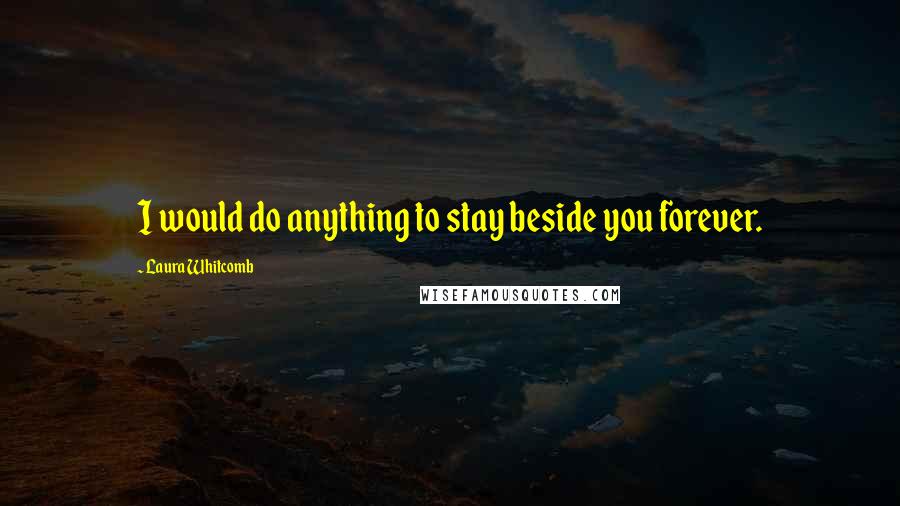 Laura Whitcomb Quotes: I would do anything to stay beside you forever.