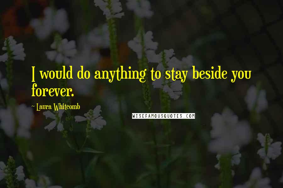 Laura Whitcomb Quotes: I would do anything to stay beside you forever.