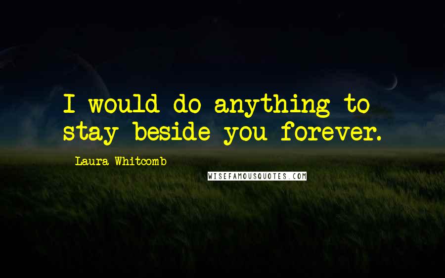 Laura Whitcomb Quotes: I would do anything to stay beside you forever.