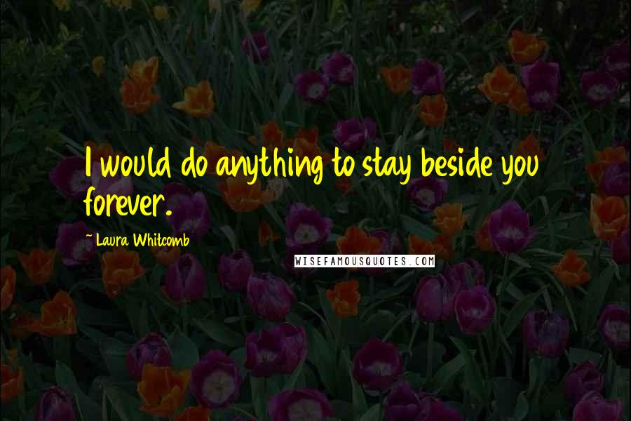 Laura Whitcomb Quotes: I would do anything to stay beside you forever.