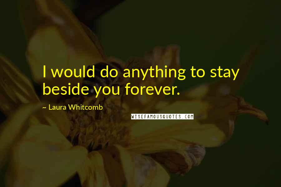 Laura Whitcomb Quotes: I would do anything to stay beside you forever.