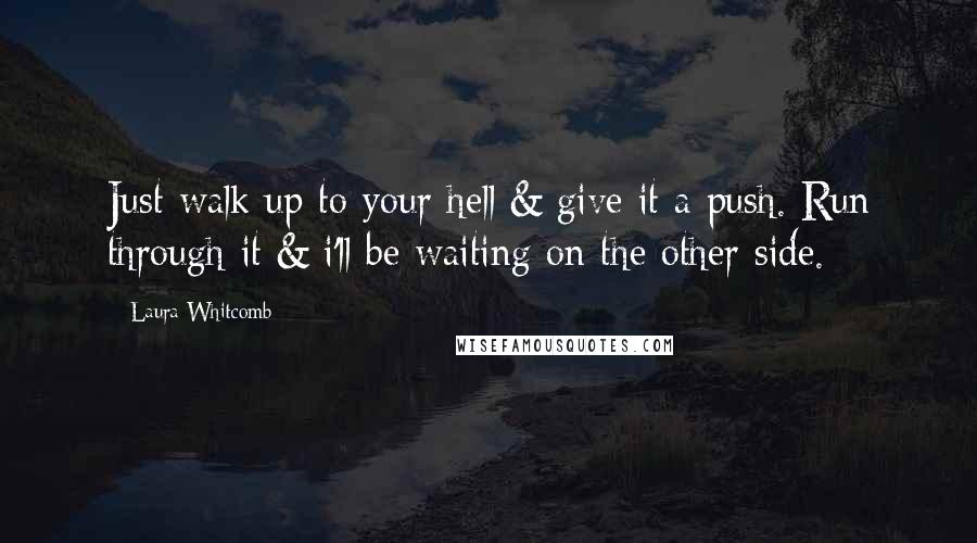 Laura Whitcomb Quotes: Just walk up to your hell & give it a push. Run through it & i'll be waiting on the other side.