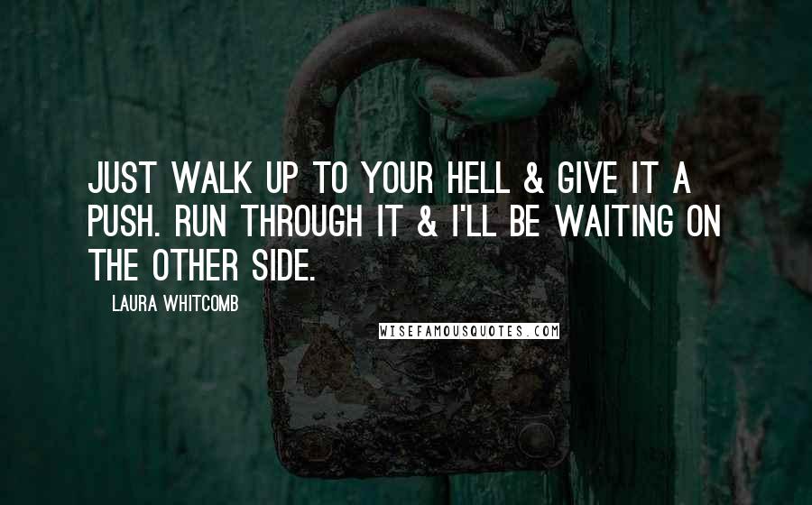 Laura Whitcomb Quotes: Just walk up to your hell & give it a push. Run through it & i'll be waiting on the other side.