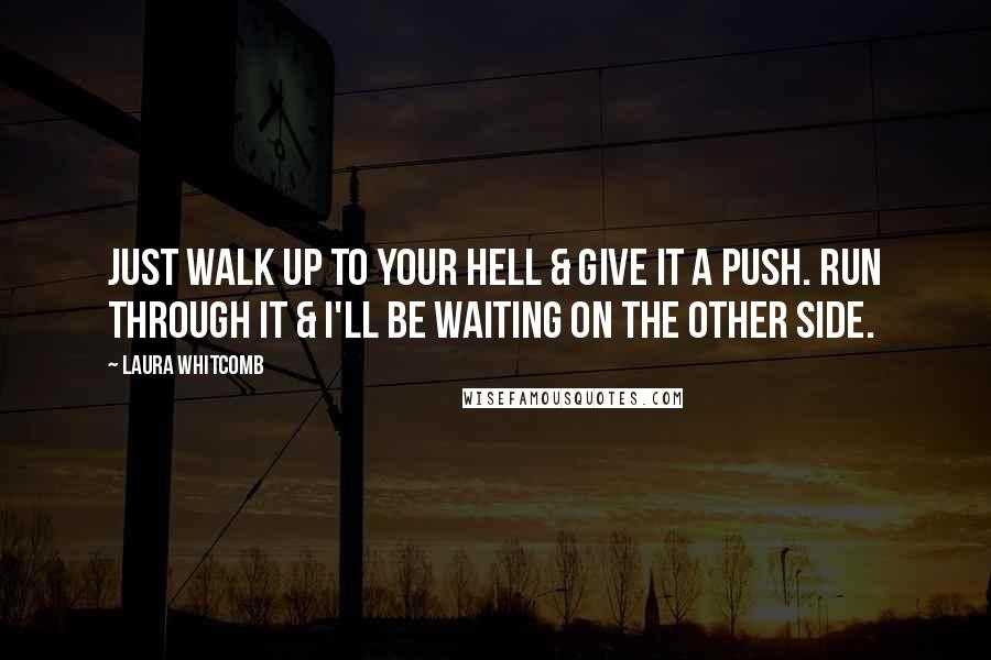 Laura Whitcomb Quotes: Just walk up to your hell & give it a push. Run through it & i'll be waiting on the other side.