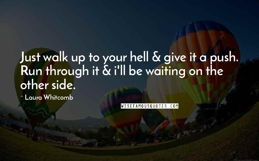 Laura Whitcomb Quotes: Just walk up to your hell & give it a push. Run through it & i'll be waiting on the other side.