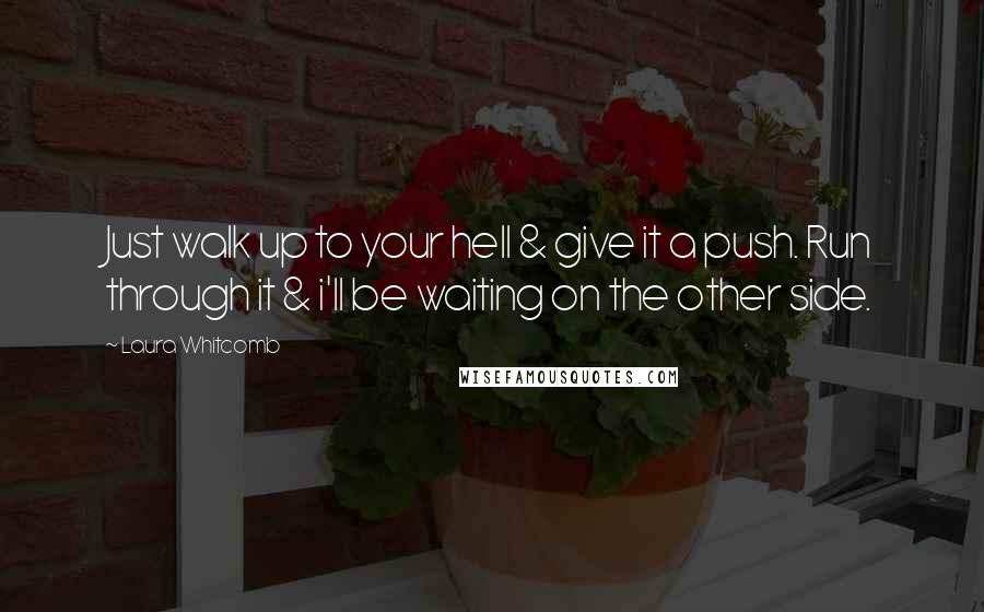 Laura Whitcomb Quotes: Just walk up to your hell & give it a push. Run through it & i'll be waiting on the other side.