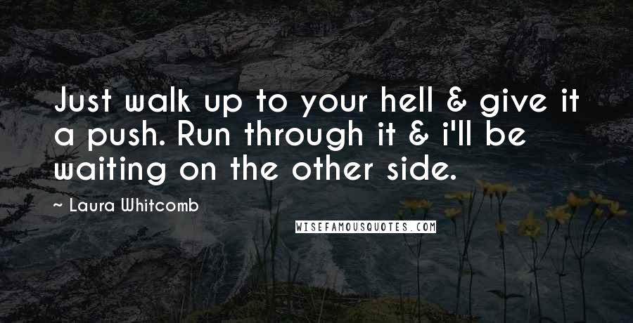 Laura Whitcomb Quotes: Just walk up to your hell & give it a push. Run through it & i'll be waiting on the other side.