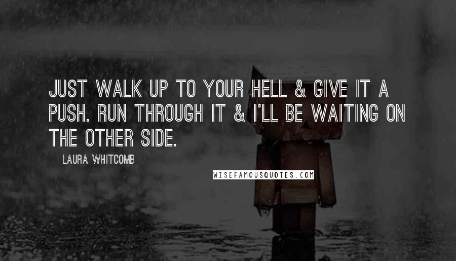 Laura Whitcomb Quotes: Just walk up to your hell & give it a push. Run through it & i'll be waiting on the other side.