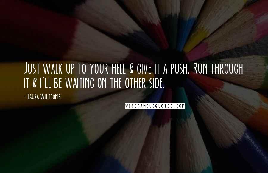 Laura Whitcomb Quotes: Just walk up to your hell & give it a push. Run through it & i'll be waiting on the other side.