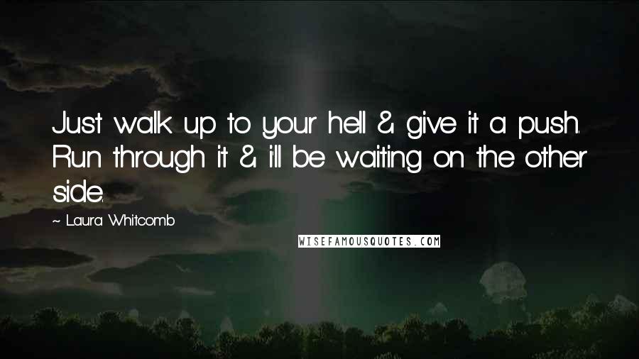 Laura Whitcomb Quotes: Just walk up to your hell & give it a push. Run through it & i'll be waiting on the other side.