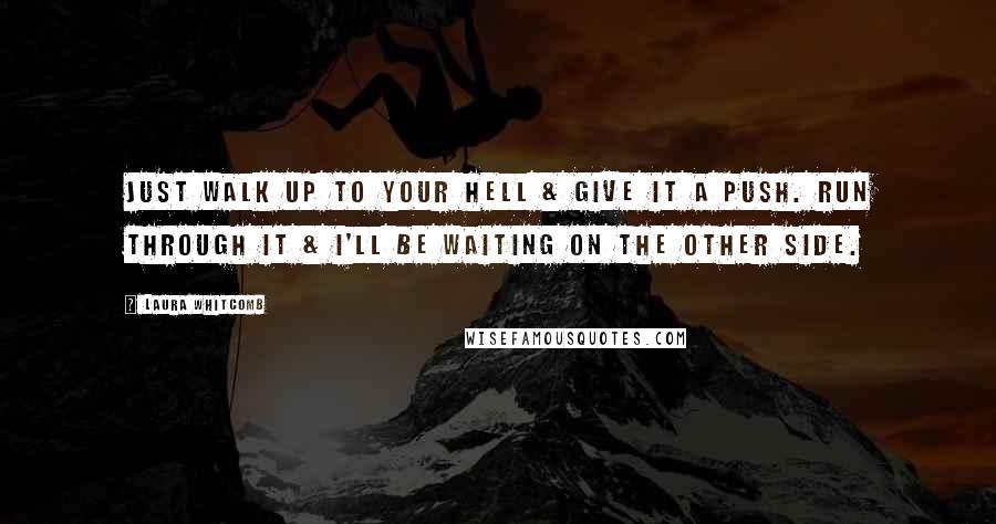 Laura Whitcomb Quotes: Just walk up to your hell & give it a push. Run through it & i'll be waiting on the other side.