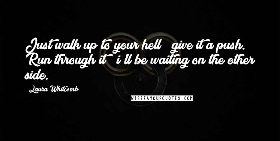 Laura Whitcomb Quotes: Just walk up to your hell & give it a push. Run through it & i'll be waiting on the other side.